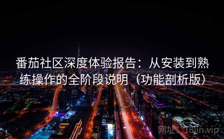 番茄社区深度体验报告:从安装到熟练操作的全阶段说明(功能剖析版) 番茄社区深度体验报告:从安装到熟练操作的全阶段说明(功能剖析版)