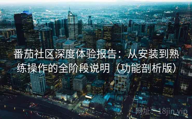 番茄社区深度体验报告:从安装到熟练操作的全阶段说明(功能剖析版) 番茄社区深度体验报告:从安装到熟练操作的全阶段说明(功能剖析版)