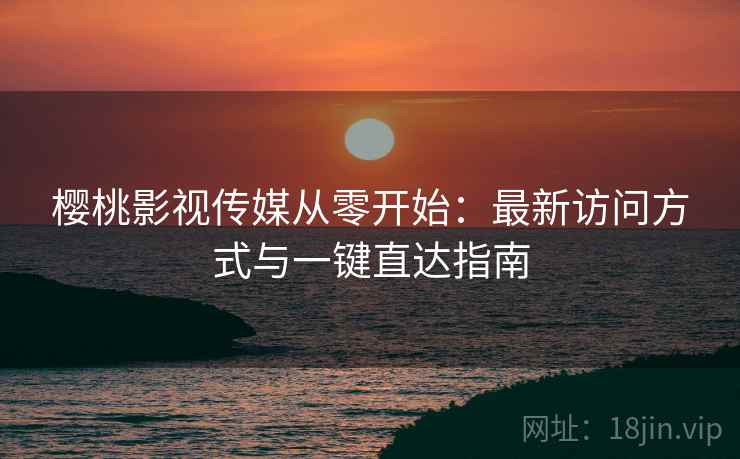 樱桃影视传媒从零开始:最新访问方式与一键直达指南 樱桃影视传媒从零开始:最新访问方式与一键直达指南