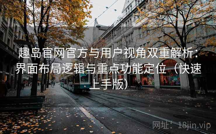 趣岛官网官方与用户视角双重解析:界面布局逻辑与重点功能定位(快速上手版) 趣岛官网官方与用户视角双重解析:界面布局逻辑与重点功能定位(快速上手版)