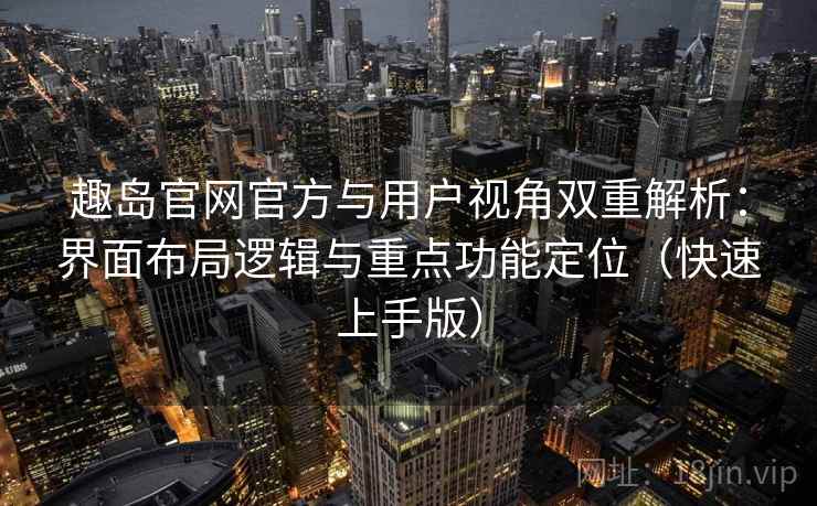趣岛官网官方与用户视角双重解析:界面布局逻辑与重点功能定位(快速上手版) 趣岛官网官方与用户视角双重解析:界面布局逻辑与重点功能定位(快速上手版)