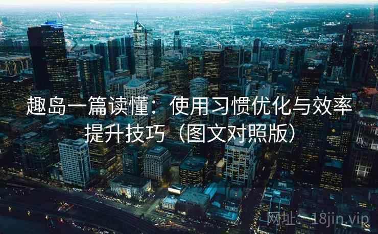 趣岛一篇读懂:使用习惯优化与效率提升技巧(图文对照版) 趣岛一篇读懂:使用习惯优化与效率提升技巧(图文对照版)