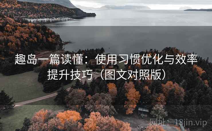 趣岛一篇读懂:使用习惯优化与效率提升技巧(图文对照版) 趣岛一篇读懂:使用习惯优化与效率提升技巧(图文对照版)
