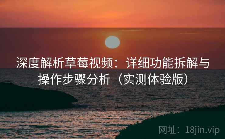 深度解析草莓视频:详细功能拆解与操作步骤分析(实测体验版) 深度解析草莓视频:详细功能拆解与操作步骤分析(实测体验版)