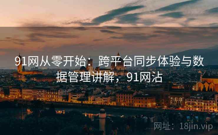 91网从零开始:跨平台同步体验与数据管理讲解,91网沾 91网从零开始:跨平台同步体验与数据管理讲解,91网沾