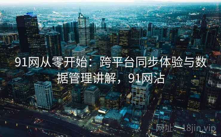 91网从零开始:跨平台同步体验与数据管理讲解,91网沾 91网从零开始:跨平台同步体验与数据管理讲解,91网沾