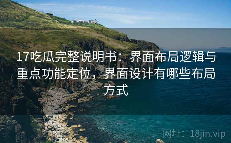 17吃瓜完整说明书:界面布局逻辑与重点功能定位,界面设计有哪些布局方式 17吃瓜完整说明书:界面布局逻辑与重点功能定位,界面设计有哪些布局方式