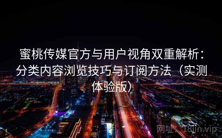 蜜桃传媒官方与用户视角双重解析:分类内容浏览技巧与订阅方法(实测体验版) 蜜桃传媒官方与用户视角双重解析:分类内容浏览技巧与订阅方法(实测体验版)