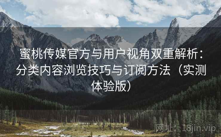蜜桃传媒官方与用户视角双重解析:分类内容浏览技巧与订阅方法(实测体验版) 蜜桃传媒官方与用户视角双重解析:分类内容浏览技巧与订阅方法(实测体验版)