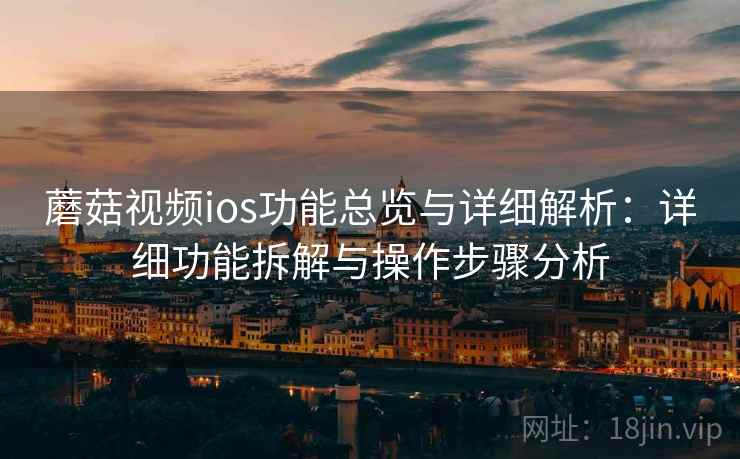 蘑菇视频ios功能总览与详细解析:详细功能拆解与操作步骤分析 蘑菇视频ios功能总览与详细解析:详细功能拆解与操作步骤分析