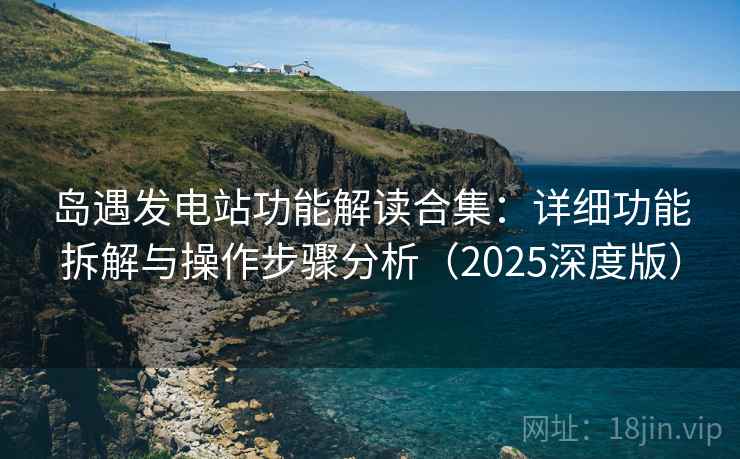 岛遇发电站功能解读合集:详细功能拆解与操作步骤分析(2025深度版) 岛遇发电站功能解读合集:详细功能拆解与操作步骤分析(2025深度版)