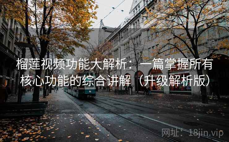 榴莲视频功能大解析:一篇掌握所有核心功能的综合讲解(升级解析版) 榴莲视频功能大解析:一篇掌握所有核心功能的综合讲解(升级解析版)