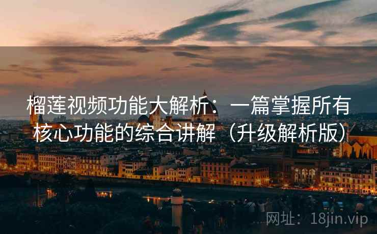 榴莲视频功能大解析:一篇掌握所有核心功能的综合讲解(升级解析版) 榴莲视频功能大解析:一篇掌握所有核心功能的综合讲解(升级解析版)