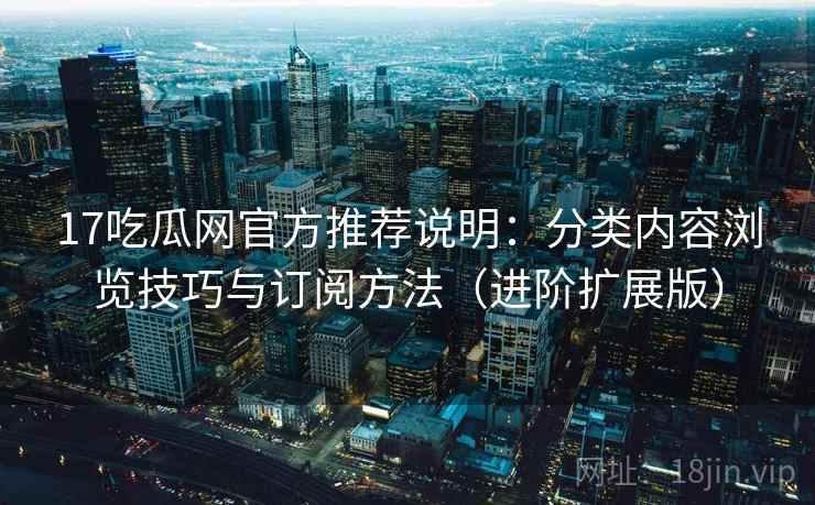 17吃瓜网官方推荐说明:分类内容浏览技巧与订阅方法(进阶扩展版) 17吃瓜网官方推荐说明:分类内容浏览技巧与订阅方法(进阶扩展版)