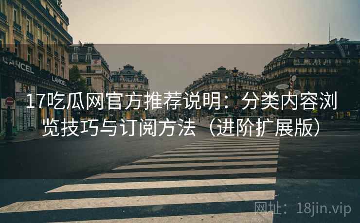 17吃瓜网官方推荐说明:分类内容浏览技巧与订阅方法(进阶扩展版) 17吃瓜网官方推荐说明:分类内容浏览技巧与订阅方法(进阶扩展版)