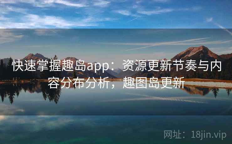 快速掌握趣岛app:资源更新节奏与内容分布分析,趣图岛更新 快速掌握趣岛app:资源更新节奏与内容分布分析,趣图岛更新