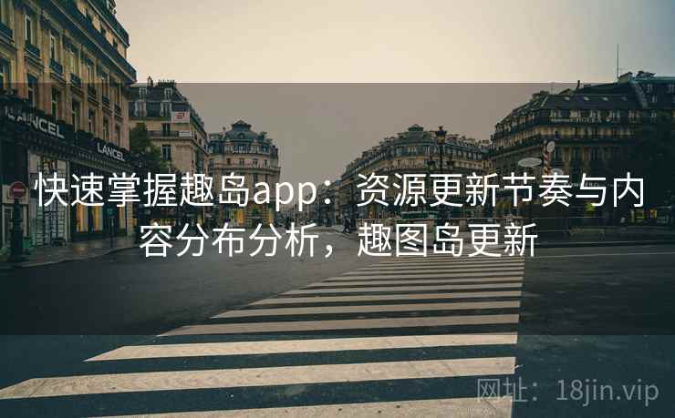 快速掌握趣岛app:资源更新节奏与内容分布分析,趣图岛更新 快速掌握趣岛app:资源更新节奏与内容分布分析,趣图岛更新