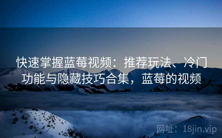 快速掌握蓝莓视频:推荐玩法、冷门功能与隐藏技巧合集,蓝莓的视频 快速掌握蓝莓视频:推荐玩法、冷门功能与隐藏技巧合集,蓝莓的视频