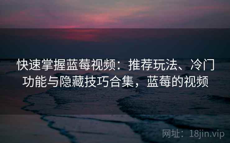 快速掌握蓝莓视频:推荐玩法、冷门功能与隐藏技巧合集,蓝莓的视频 快速掌握蓝莓视频:推荐玩法、冷门功能与隐藏技巧合集,蓝莓的视频
