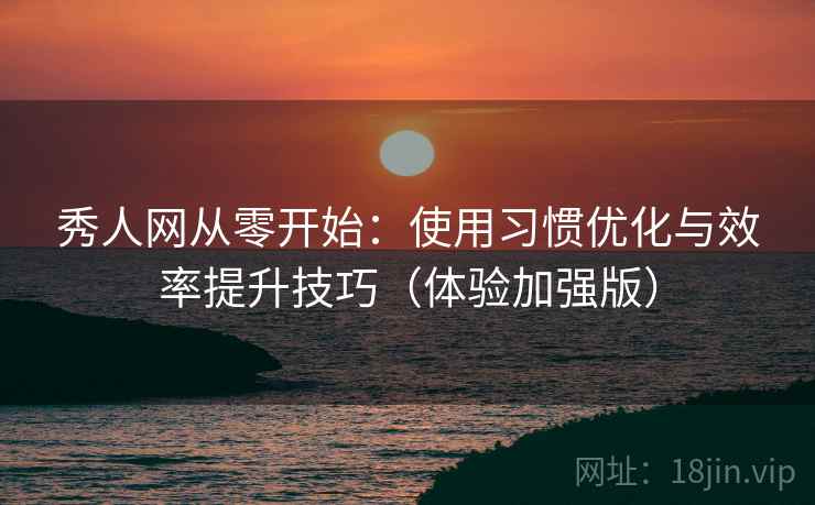 秀人网从零开始:使用习惯优化与效率提升技巧(体验加强版) 秀人网从零开始:使用习惯优化与效率提升技巧(体验加强版)