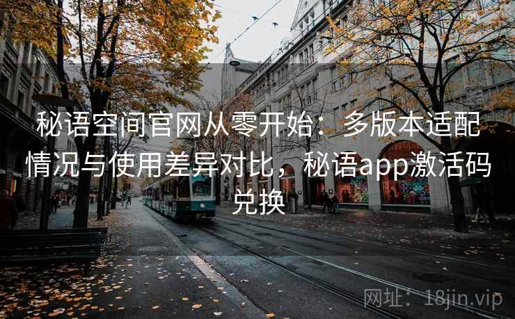 秘语空间官网从零开始:多版本适配情况与使用差异对比,秘语app激活码兑换 秘语空间官网从零开始:多版本适配情况与使用差异对比,秘语app激活码兑换