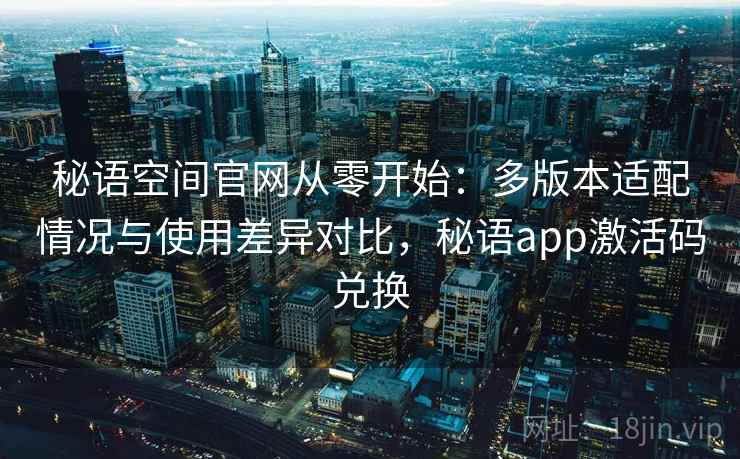 秘语空间官网从零开始:多版本适配情况与使用差异对比,秘语app激活码兑换 秘语空间官网从零开始:多版本适配情况与使用差异对比,秘语app激活码兑换