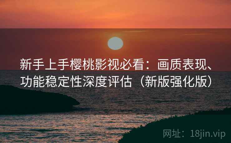 新手上手樱桃影视必看:画质表现、功能稳定性深度评估(新版强化版) 新手上手樱桃影视必看:画质表现、功能稳定性深度评估(新版强化版)