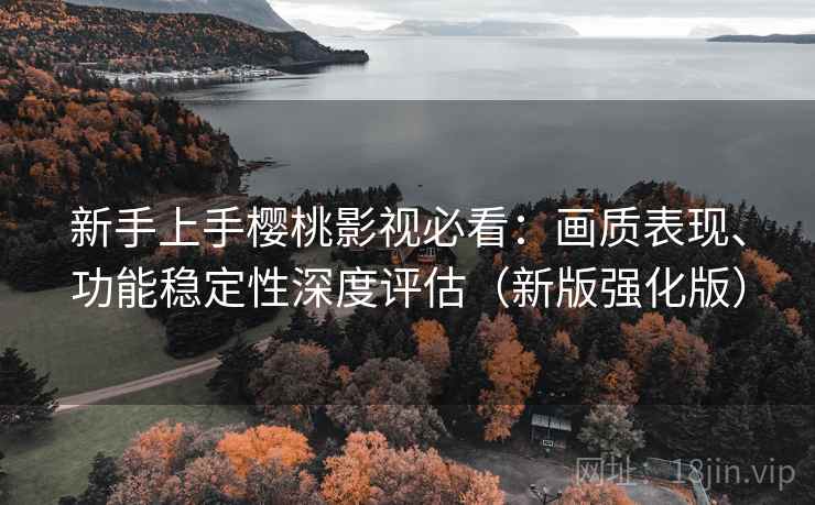 新手上手樱桃影视必看:画质表现、功能稳定性深度评估(新版强化版) 新手上手樱桃影视必看:画质表现、功能稳定性深度评估(新版强化版)
