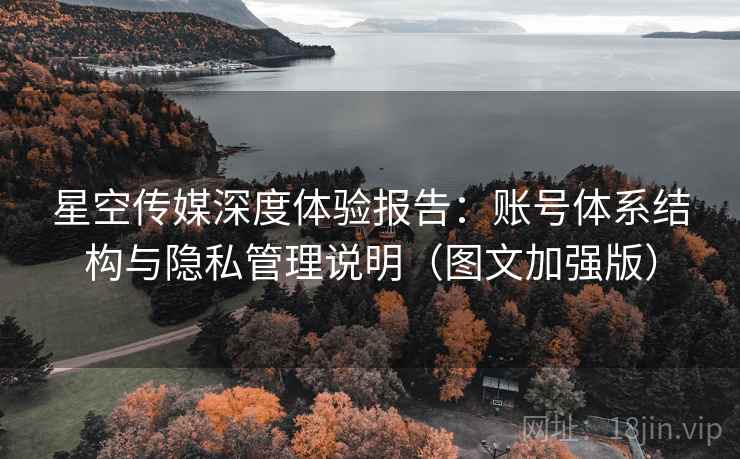 星空传媒深度体验报告:账号体系结构与隐私管理说明(图文加强版) 星空传媒深度体验报告:账号体系结构与隐私管理说明(图文加强版)