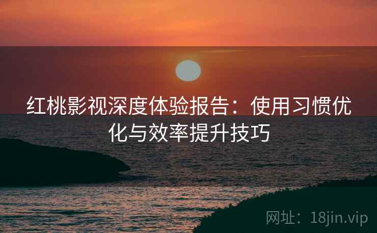 红桃影视深度体验报告:使用习惯优化与效率提升技巧 红桃影视深度体验报告:使用习惯优化与效率提升技巧