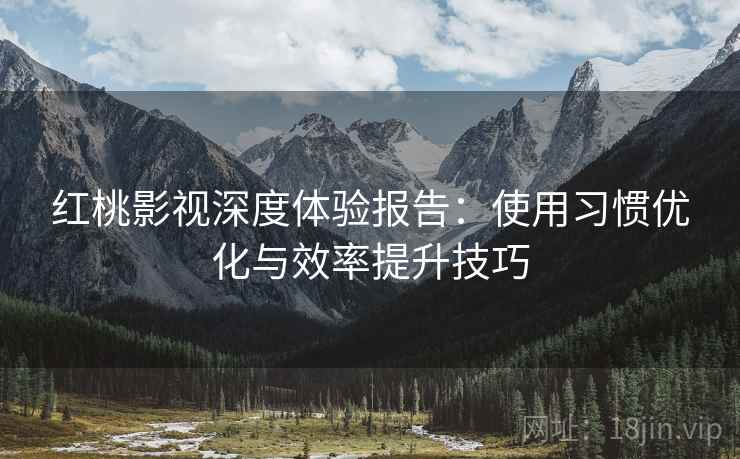 红桃影视深度体验报告:使用习惯优化与效率提升技巧 红桃影视深度体验报告:使用习惯优化与效率提升技巧