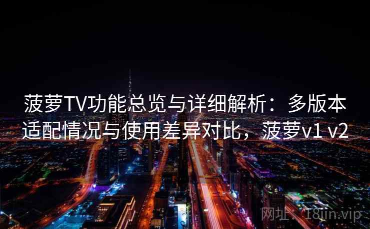 菠萝TV功能总览与详细解析:多版本适配情况与使用差异对比,菠萝v1 v2 菠萝TV功能总览与详细解析:多版本适配情况与使用差异对比,菠萝v1 v2