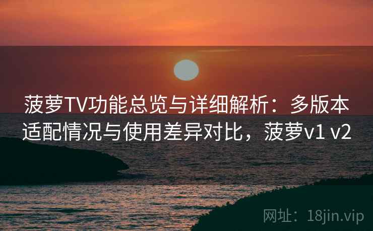 菠萝TV功能总览与详细解析:多版本适配情况与使用差异对比,菠萝v1 v2 菠萝TV功能总览与详细解析:多版本适配情况与使用差异对比,菠萝v1 v2