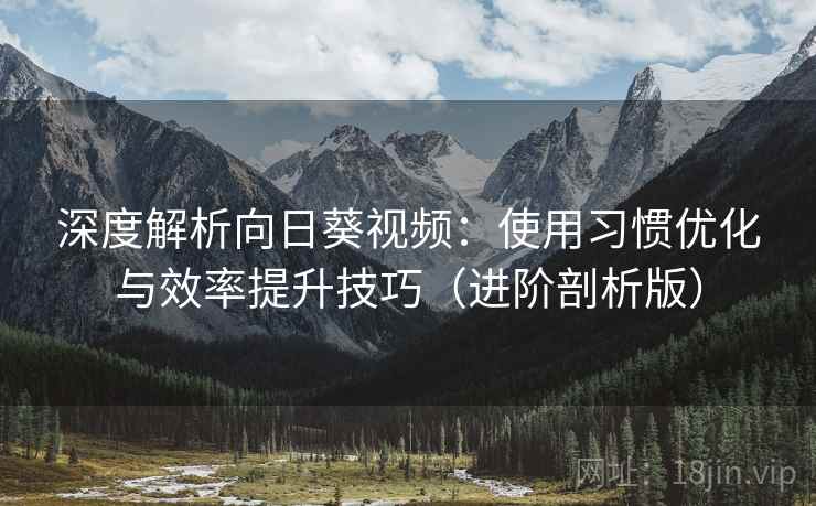 深度解析向日葵视频:使用习惯优化与效率提升技巧(进阶剖析版) 深度解析向日葵视频:使用习惯优化与效率提升技巧(进阶剖析版)