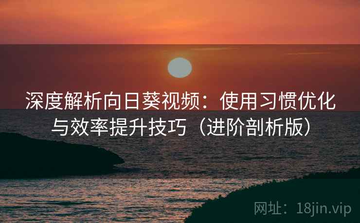 深度解析向日葵视频:使用习惯优化与效率提升技巧(进阶剖析版) 深度解析向日葵视频:使用习惯优化与效率提升技巧(进阶剖析版)