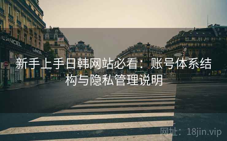 新手上手日韩网站必看:账号体系结构与隐私管理说明 新手上手日韩网站必看:账号体系结构与隐私管理说明
