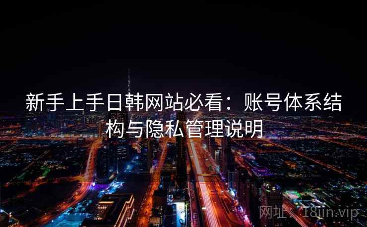 新手上手日韩网站必看:账号体系结构与隐私管理说明 新手上手日韩网站必看:账号体系结构与隐私管理说明