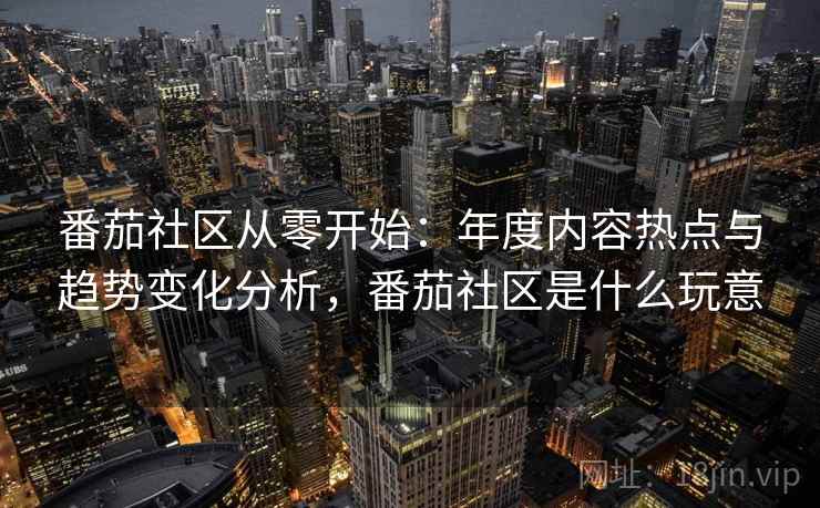 番茄社区从零开始:年度内容热点与趋势变化分析,番茄社区是什么玩意 番茄社区从零开始:年度内容热点与趋势变化分析,番茄社区是什么玩意