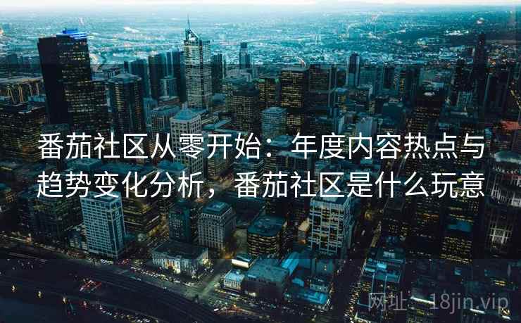 番茄社区从零开始:年度内容热点与趋势变化分析,番茄社区是什么玩意 番茄社区从零开始:年度内容热点与趋势变化分析,番茄社区是什么玩意