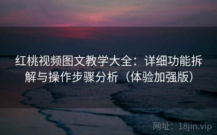 红桃视频图文教学大全:详细功能拆解与操作步骤分析(体验加强版) 红桃视频图文教学大全:详细功能拆解与操作步骤分析(体验加强版)